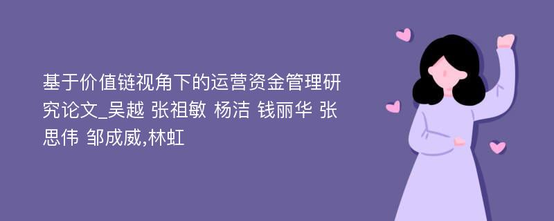 基于价值链视角下的运营资金管理研究论文_吴越 张祖敏 杨洁 钱丽华 张思伟 邹成威,林虹