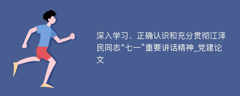 深入学习、正确认识和充分贯彻江泽民同志“七一”重要讲话精神_党建论文