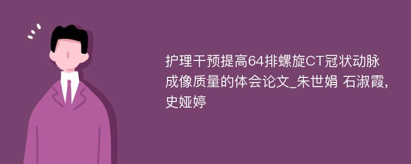 护理干预提高64排螺旋CT冠状动脉成像质量的体会论文_朱世娟 石淑霞,史娅婷