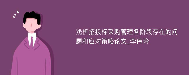 浅析招投标采购管理各阶段存在的问题和应对策略论文_李伟玲