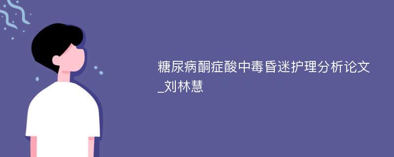 糖尿病酮症酸中毒昏迷护理分析论文_刘林慧