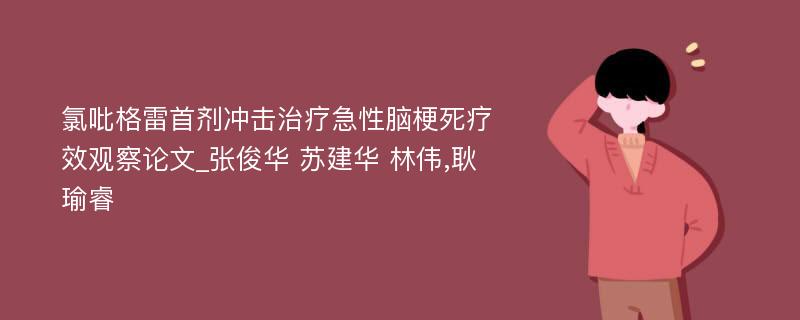 氯吡格雷首剂冲击治疗急性脑梗死疗效观察论文_张俊华 苏建华 林伟,耿瑜睿