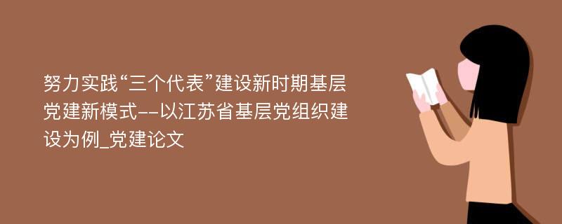 努力实践“三个代表”建设新时期基层党建新模式--以江苏省基层党组织建设为例_党建论文