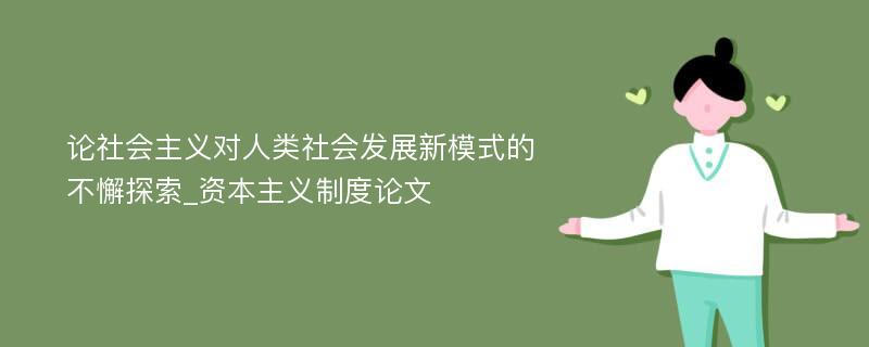 论社会主义对人类社会发展新模式的不懈探索_资本主义制度论文