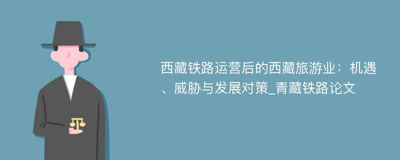 西藏铁路运营后的西藏旅游业：机遇、威胁与发展对策_青藏铁路论文