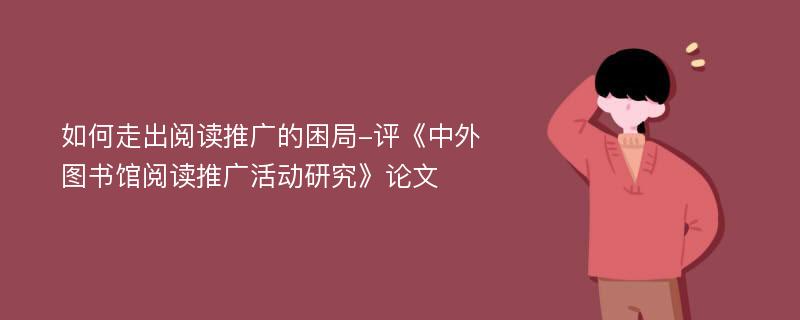 如何走出阅读推广的困局-评《中外图书馆阅读推广活动研究》论文