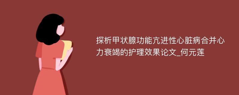 探析甲状腺功能亢进性心脏病合并心力衰竭的护理效果论文_何元莲