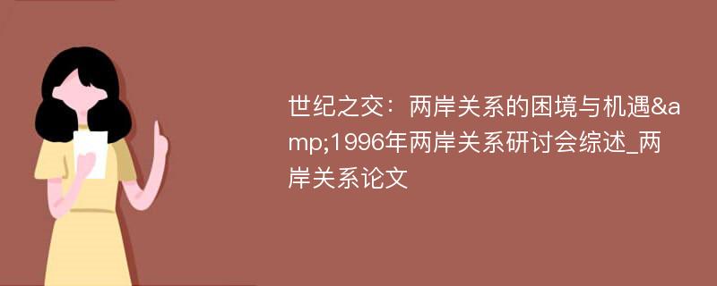 世纪之交：两岸关系的困境与机遇&1996年两岸关系研讨会综述_两岸关系论文