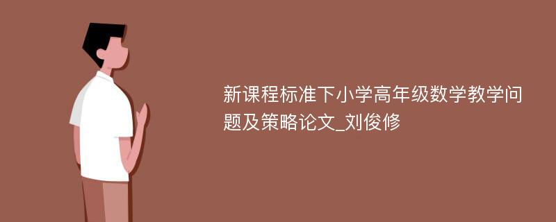 新课程标准下小学高年级数学教学问题及策略论文_刘俊修