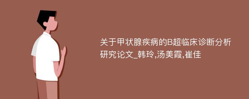 关于甲状腺疾病的B超临床诊断分析研究论文_韩玲,汤美霞,崔佳