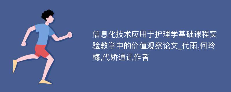 信息化技术应用于护理学基础课程实验教学中的价值观察论文_代雨,何玲梅,代娇通讯作者