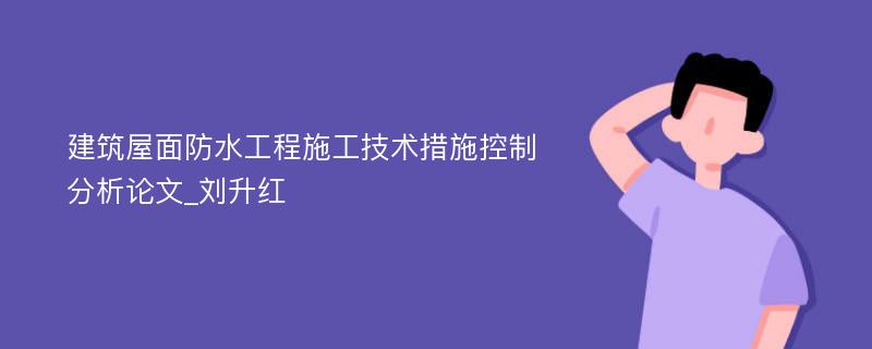 建筑屋面防水工程施工技术措施控制分析论文_刘升红