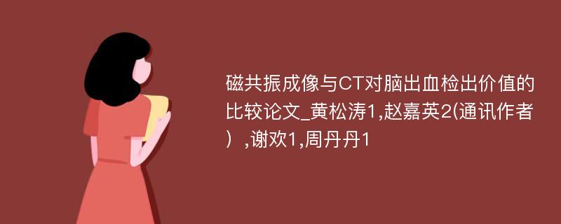 磁共振成像与CT对脑出血检出价值的比较论文_黄松涛1,赵嘉英2(通讯作者）,谢欢1,周丹丹1