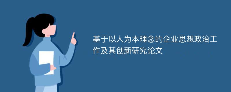 基于以人为本理念的企业思想政治工作及其创新研究论文