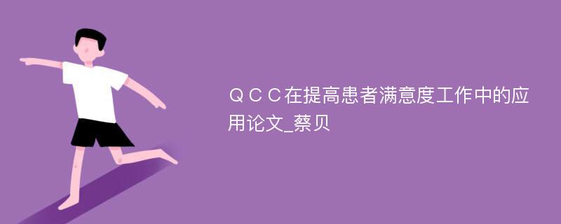 ＱＣＣ在提高患者满意度工作中的应用论文_蔡贝