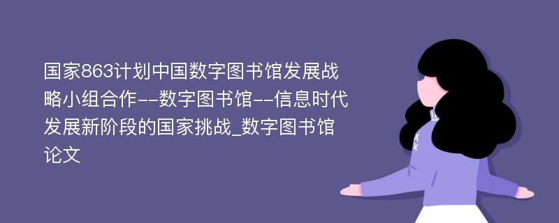 国家863计划中国数字图书馆发展战略小组合作--数字图书馆--信息时代发展新阶段的国家挑战_数字图书馆论文