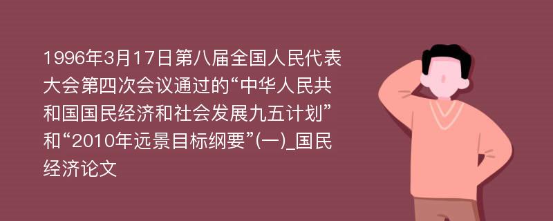 1996年3月17日第八届全国人民代表大会第四次会议通过的“中华人民共和国国民经济和社会发展九五计划”和“2010年远景目标纲要”(一)_国民经济论文