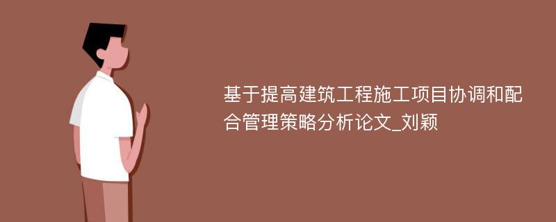 基于提高建筑工程施工项目协调和配合管理策略分析论文_刘颖