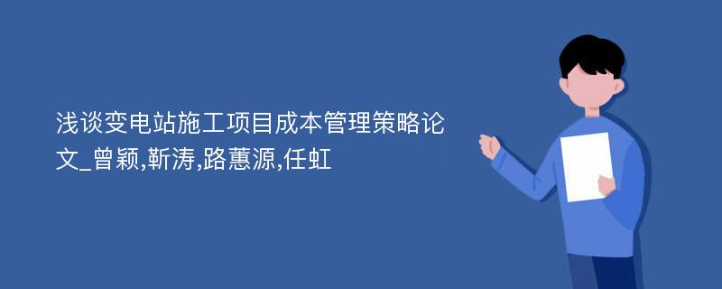 浅谈变电站施工项目成本管理策略论文_曾颖,靳涛,路蕙源,任虹