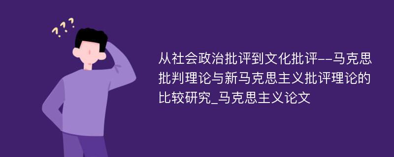 从社会政治批评到文化批评--马克思批判理论与新马克思主义批评理论的比较研究_马克思主义论文