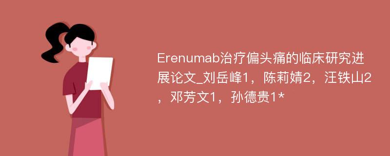 Erenumab治疗偏头痛的临床研究进展论文_刘岳峰1，陈莉婧2，汪铁山2，邓芳文1，孙德贵1*