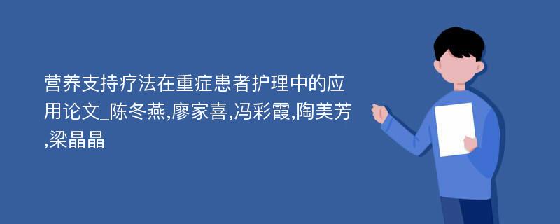 营养支持疗法在重症患者护理中的应用论文_陈冬燕,廖家喜,冯彩霞,陶美芳,梁晶晶