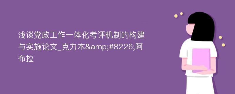 浅谈党政工作一体化考评机制的构建与实施论文_克力木&#8226;阿布拉