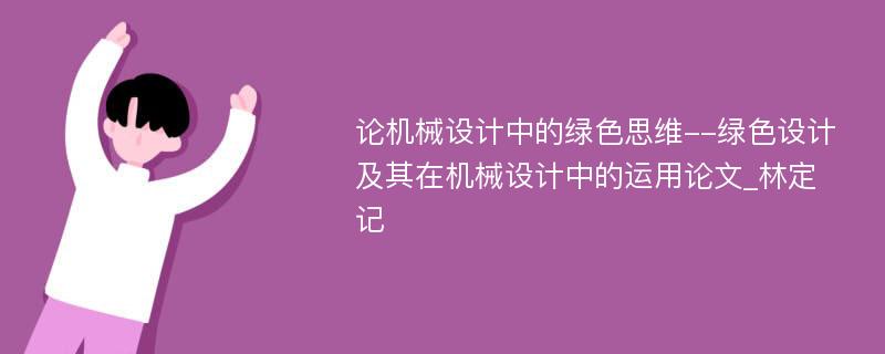 论机械设计中的绿色思维--绿色设计及其在机械设计中的运用论文_林定记