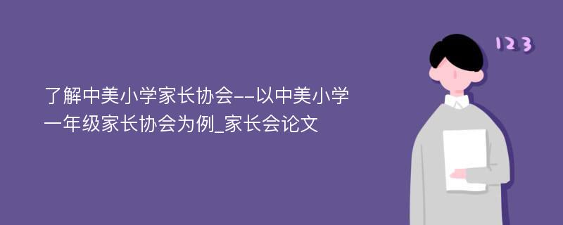 了解中美小学家长协会--以中美小学一年级家长协会为例_家长会论文