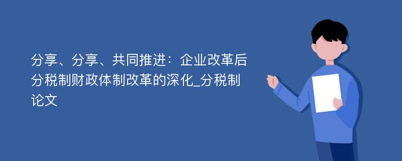 分享、分享、共同推进：企业改革后分税制财政体制改革的深化_分税制论文