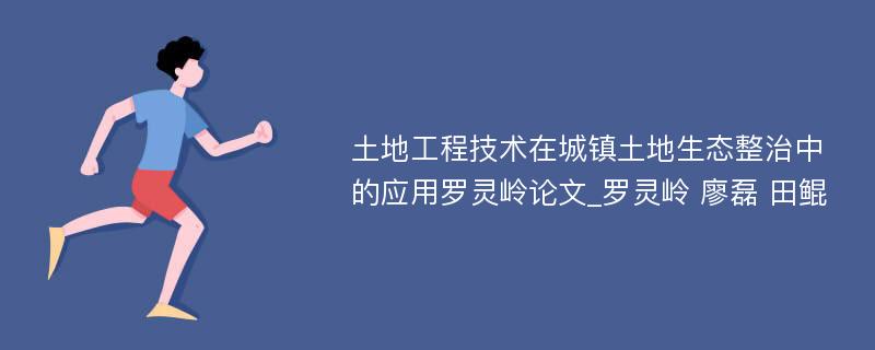 土地工程技术在城镇土地生态整治中的应用罗灵岭论文_罗灵岭 廖磊 田鲲