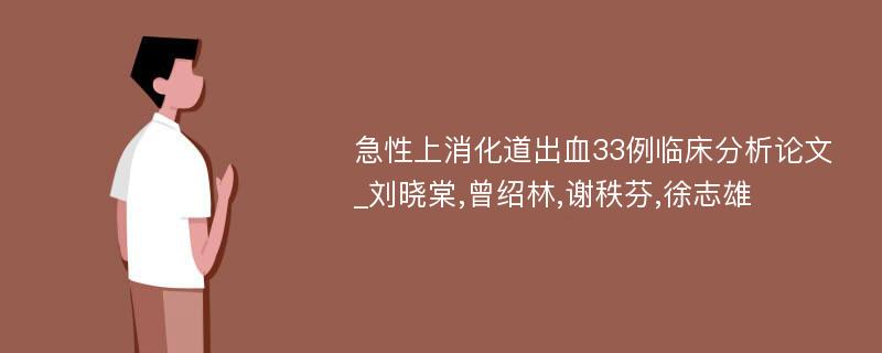 急性上消化道出血33例临床分析论文_刘晓棠,曾绍林,谢秩芬,徐志雄