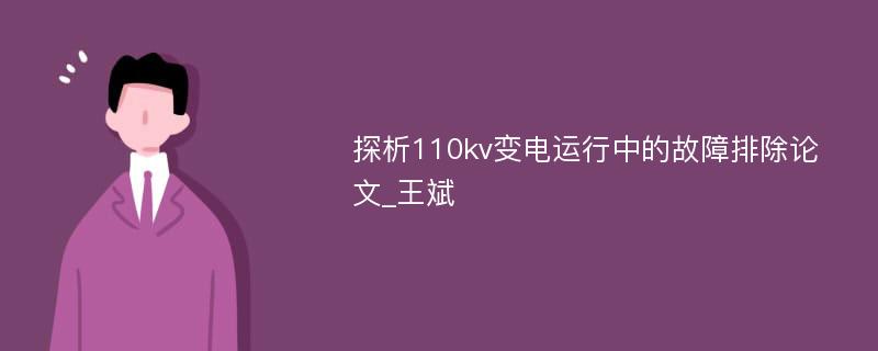 探析110kv变电运行中的故障排除论文_王斌