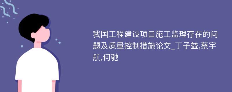 我国工程建设项目施工监理存在的问题及质量控制措施论文_丁子益,蔡宇航,何驰