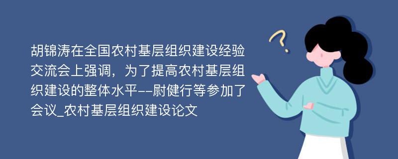 胡锦涛在全国农村基层组织建设经验交流会上强调，为了提高农村基层组织建设的整体水平--尉健行等参加了会议_农村基层组织建设论文