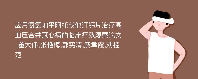 应用氨氯地平阿托伐他汀钙片治疗高血压合并冠心病的临床疗效观察论文_董大伟,张艳梅,郭宪清,戚聿霞,刘桂范