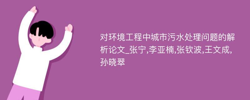 对环境工程中城市污水处理问题的解析论文_张宁,李亚楠,张钦波,王文成,孙晓翠