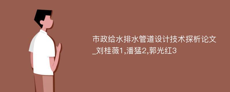 市政给水排水管道设计技术探析论文_刘桂薇1,潘猛2,郭光红3