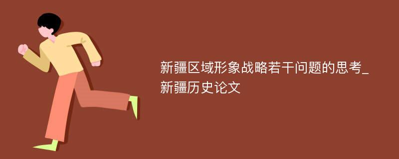 新疆区域形象战略若干问题的思考_新疆历史论文