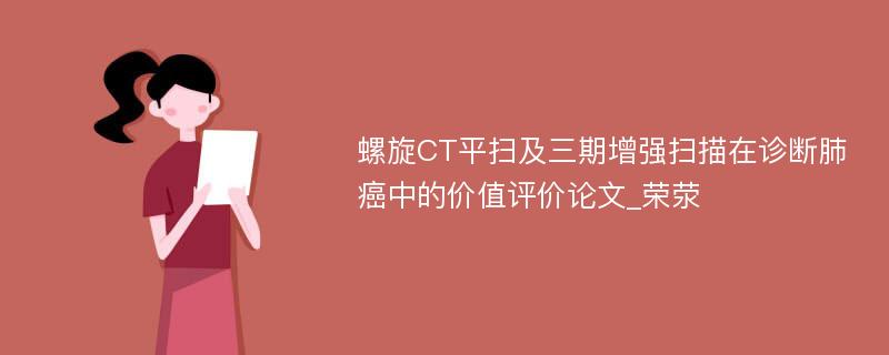 螺旋CT平扫及三期增强扫描在诊断肺癌中的价值评价论文_荣荥