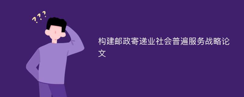 构建邮政寄递业社会普遍服务战略论文