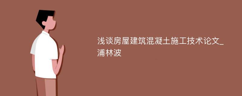 浅谈房屋建筑混凝土施工技术论文_浦林波