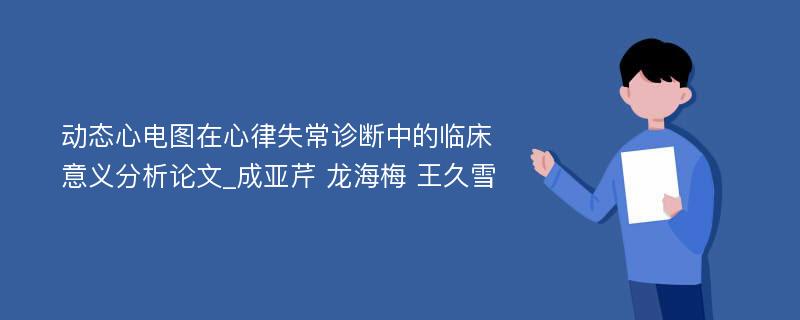 动态心电图在心律失常诊断中的临床意义分析论文_成亚芹 龙海梅 王久雪