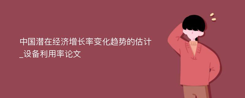 中国潜在经济增长率变化趋势的估计_设备利用率论文