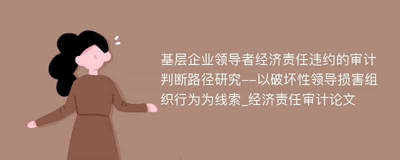 基层企业领导者经济责任违约的审计判断路径研究--以破坏性领导损害组织行为为线索_经济责任审计论文