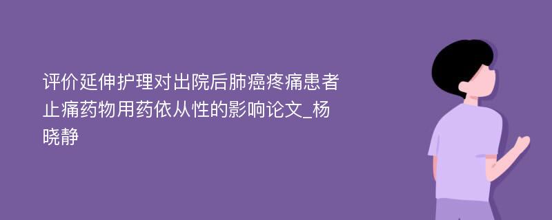 评价延伸护理对出院后肺癌疼痛患者止痛药物用药依从性的影响论文_杨晓静