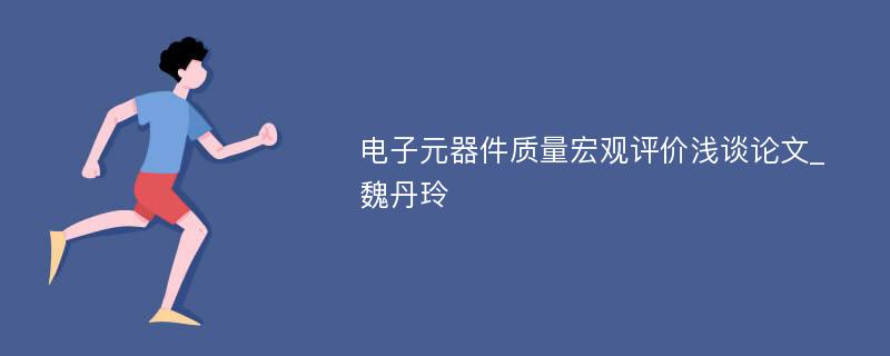 电子元器件质量宏观评价浅谈论文_魏丹玲