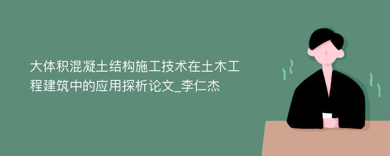 大体积混凝土结构施工技术在土木工程建筑中的应用探析论文_李仁杰