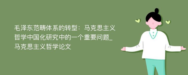 毛泽东范畴体系的转型：马克思主义哲学中国化研究中的一个重要问题_马克思主义哲学论文