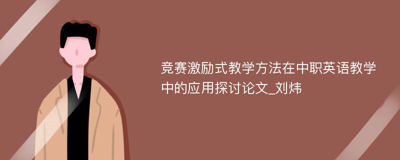 竞赛激励式教学方法在中职英语教学中的应用探讨论文_刘炜